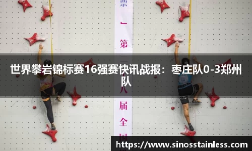 世界攀岩锦标赛16强赛快讯战报：枣庄队0-3郑州队